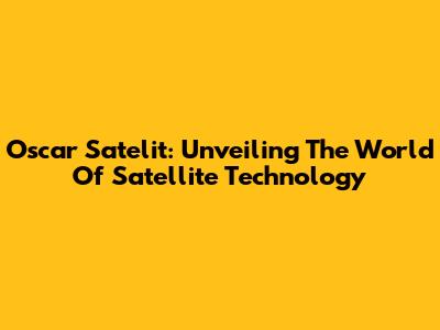Oscar Satelit: Unveiling The World Of Satellite Technology