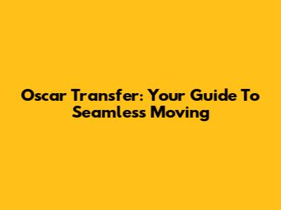 Oscar Transfer: Your Guide To Seamless Moving