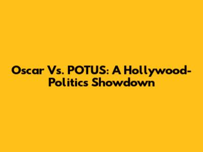 Oscar Vs. POTUS: A Hollywood-Politics Showdown