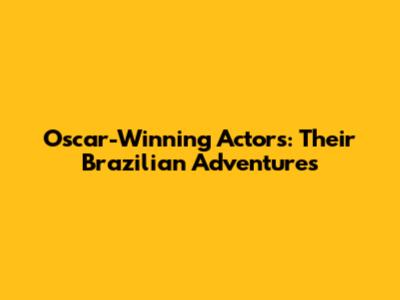 Oscar-Winning Actors: Their Brazilian Adventures