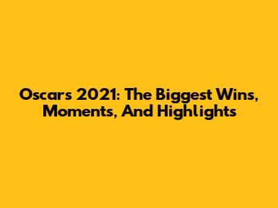 Oscars 2021: The Biggest Wins, Moments, And Highlights