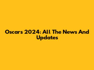 Oscars 2024: All The News And Updates