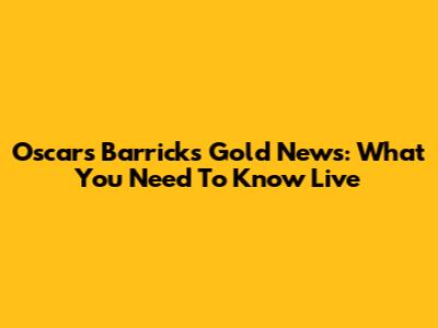 Oscars Barrick's Gold News: What You Need To Know Live