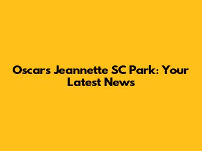Oscars Jeannette SC Park: Your Latest News