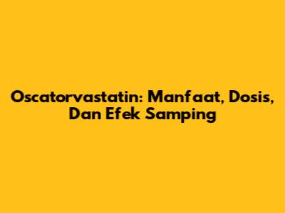 Oscatorvastatin: Manfaat, Dosis, Dan Efek Samping