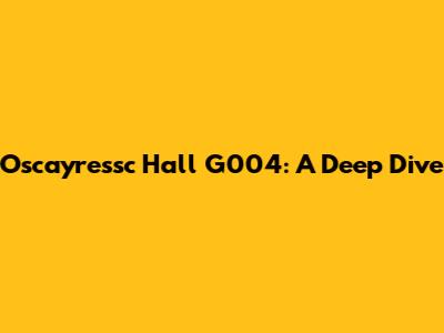 Oscayressc Hall G004: A Deep Dive