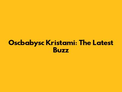 Oscbabysc Kristami: The Latest Buzz