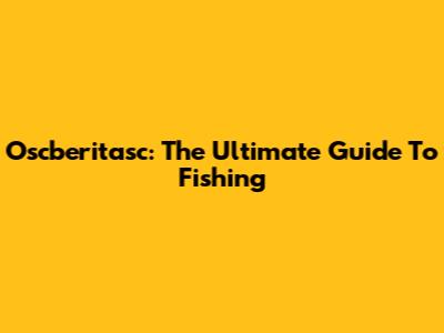 Oscberitasc: The Ultimate Guide To Fishing