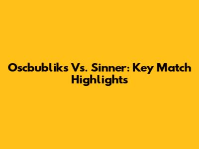 Oscbubliks Vs. Sinner: Key Match Highlights