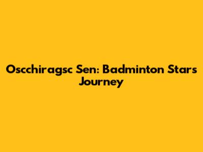 Oscchiragsc Sen: Badminton Star's Journey