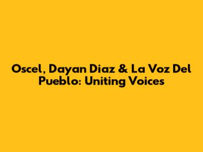 Oscel, Dayan Diaz & La Voz Del Pueblo: Uniting Voices