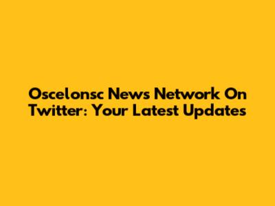 Oscelonsc News Network On Twitter: Your Latest Updates
