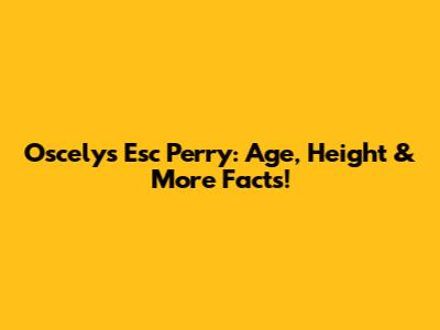 Oscelys Esc Perry: Age, Height & More Facts!
