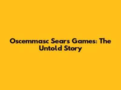 Oscemmasc Sears Games: The Untold Story