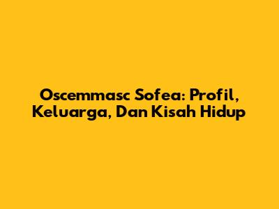 Oscemmasc Sofea: Profil, Keluarga, Dan Kisah Hidup