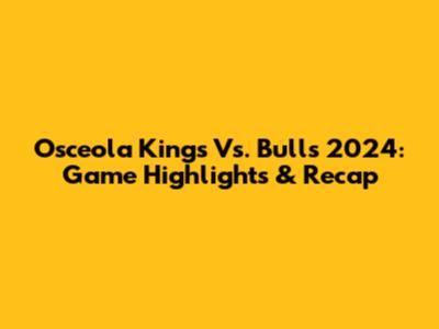 Osceola Kings Vs. Bulls 2024: Game Highlights & Recap