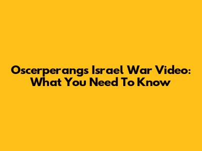 Oscerperangs Israel War Video: What You Need To Know