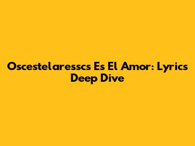 Oscestelaressc's "Es El Amor": Lyrics Deep Dive