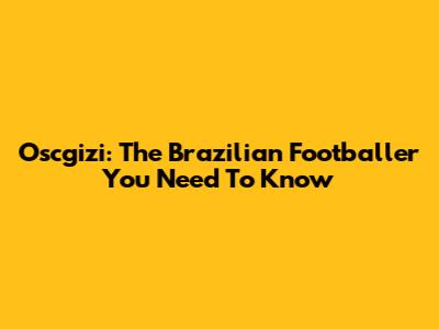 Oscgizi: The Brazilian Footballer You Need To Know