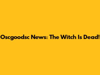 Oscgoodsc News: The Witch Is Dead!