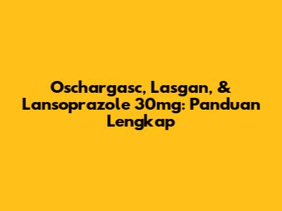 Oschargasc, Lasgan, & Lansoprazole 30mg: Panduan Lengkap