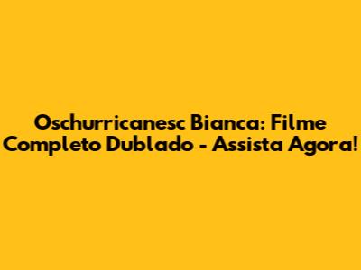 Oschurricanesc Bianca: Filme Completo Dublado - Assista Agora!