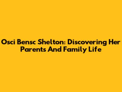 Osci Bensc Shelton: Discovering Her Parents And Family Life