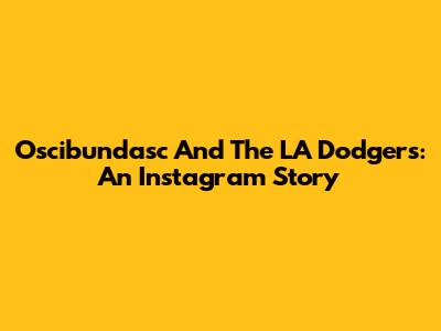 Oscibundasc And The LA Dodgers: An Instagram Story