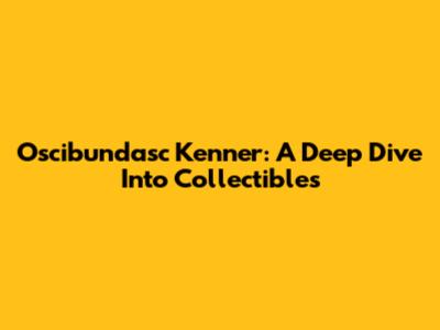 Oscibundasc Kenner: A Deep Dive Into Collectibles