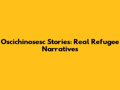 Oscichinosesc Stories: Real Refugee Narratives