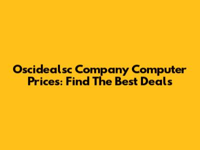 Oscidealsc Company Computer Prices: Find The Best Deals