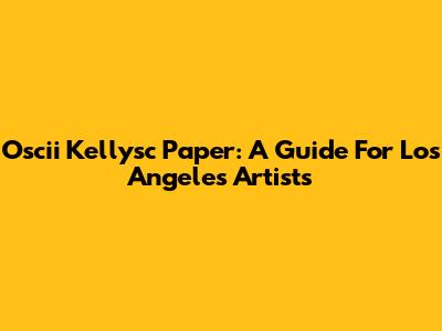 Oscii Kellysc Paper: A Guide For Los Angeles Artists