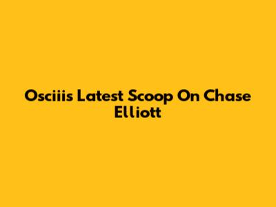 Osciii's Latest Scoop On Chase Elliott