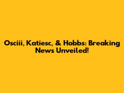 Osciii, Katiesc, & Hobbs: Breaking News Unveiled!