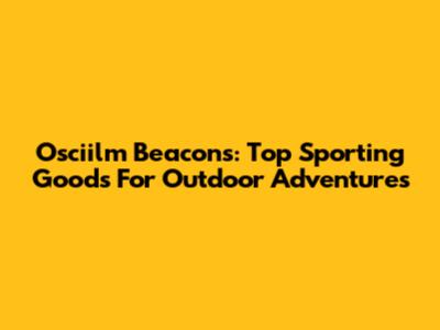 Osciilm Beacons: Top Sporting Goods For Outdoor Adventures