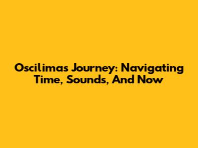 Oscilima's Journey: Navigating Time, Sounds, And Now