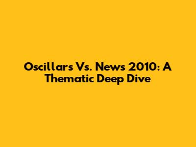 Oscillars Vs. News 2010: A Thematic Deep Dive