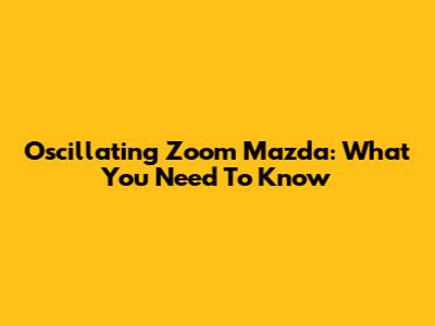 Oscillating Zoom Mazda: What You Need To Know