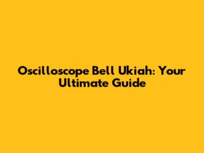 Oscilloscope Bell Ukiah: Your Ultimate Guide