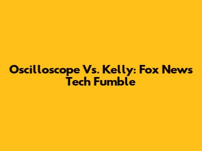 Oscilloscope Vs. Kelly: Fox News' Tech Fumble
