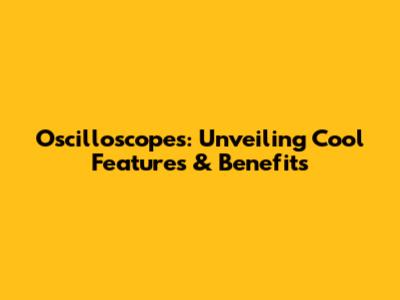 Oscilloscopes: Unveiling Cool Features & Benefits