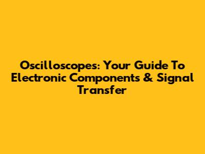 Oscilloscopes: Your Guide To Electronic Components & Signal Transfer