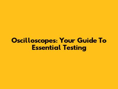 Oscilloscopes: Your Guide To Essential Testing