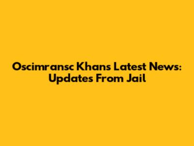 Oscimransc Khan's Latest News: Updates From Jail