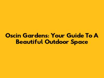 Oscin Gardens: Your Guide To A Beautiful Outdoor Space
