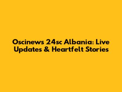 Oscinews 24sc Albania: Live Updates & Heartfelt Stories