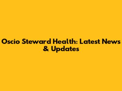 Oscio Steward Health: Latest News & Updates