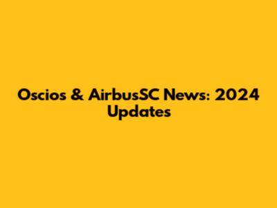 Oscios & AirbusSC News: 2024 Updates