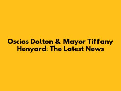 Oscios Dolton & Mayor Tiffany Henyard: The Latest News