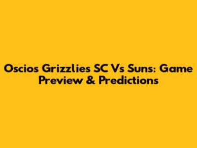Oscios Grizzlies SC Vs Suns: Game Preview & Predictions